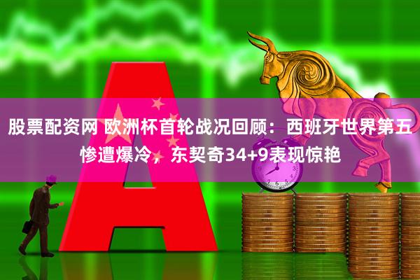 股票配资网 欧洲杯首轮战况回顾：西班牙世界第五惨遭爆冷，东契奇34+9表现惊艳