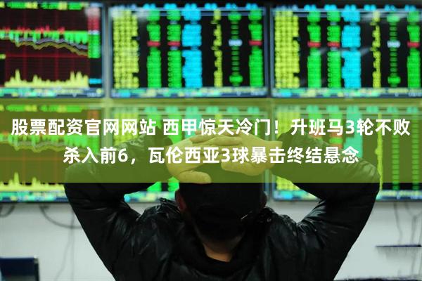 股票配资官网网站 西甲惊天冷门！升班马3轮不败杀入前6，瓦伦西亚3球暴击终结悬念