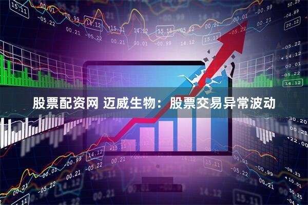 股票配资网 迈威生物：股票交易异常波动