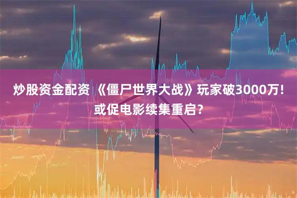 炒股资金配资 《僵尸世界大战》玩家破3000万!或促电影续集重启？