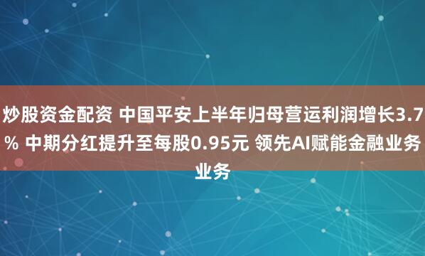 炒股资金配资 中国平安上半年归母营运利润增长3.7% 中期分红提升至每股0.95元 领先AI赋能金融业务