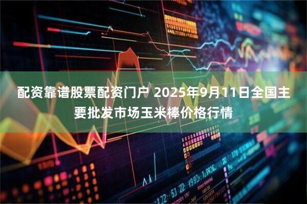 配资靠谱股票配资门户 2025年9月11日全国主要批发市场玉米棒价格行情