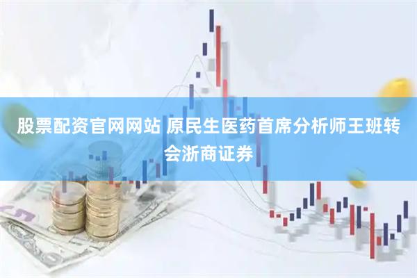 股票配资官网网站 原民生医药首席分析师王班转会浙商证券