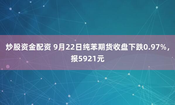 炒股资金配资 9月22日纯苯期货收盘下跌0.97%，报5921元