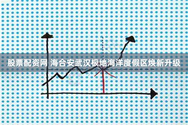 股票配资网 海合安武汉极地海洋度假区焕新升级