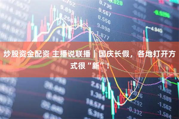 炒股资金配资 主播说联播｜国庆长假，各地打开方式很“新”！