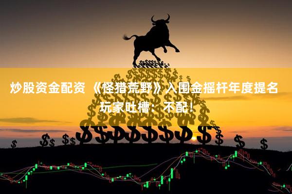 炒股资金配资 《怪猎荒野》入围金摇杆年度提名 玩家吐槽：不配！