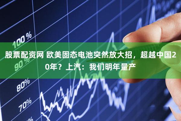 股票配资网 欧美固态电池突然放大招，超越中国20年？上汽：我们明年量产
