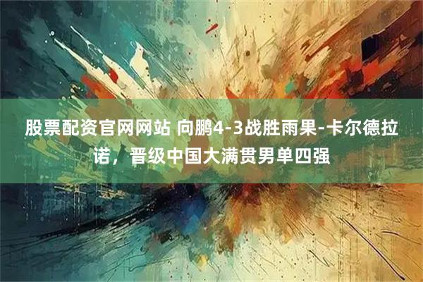 股票配资官网网站 向鹏4-3战胜雨果-卡尔德拉诺，晋级中国大满贯男单四强