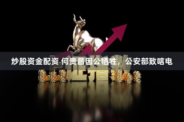 炒股资金配资 何贵昌因公牺牲，公安部致唁电