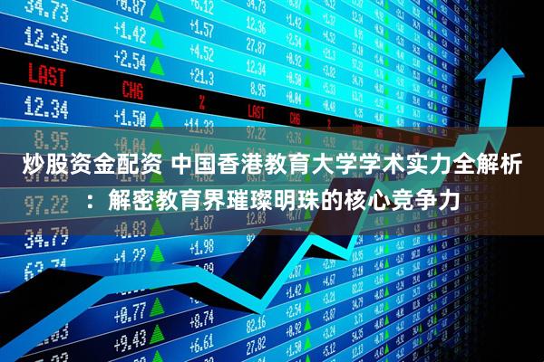 炒股资金配资 中国香港教育大学学术实力全解析：解密教育界璀璨明珠的核心竞争力