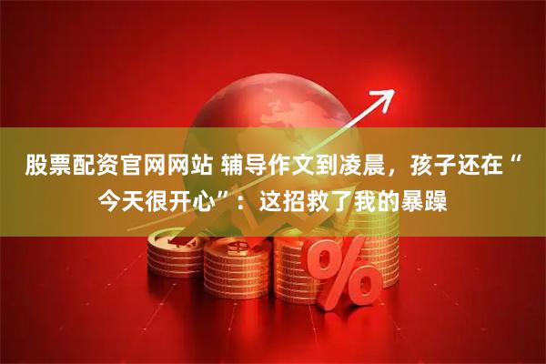 股票配资官网网站 辅导作文到凌晨，孩子还在“今天很开心”：这招救了我的暴躁