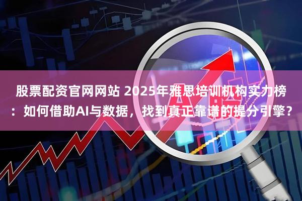 股票配资官网网站 2025年雅思培训机构实力榜：如何借助AI与数据，找到真正靠谱的提分引擎？