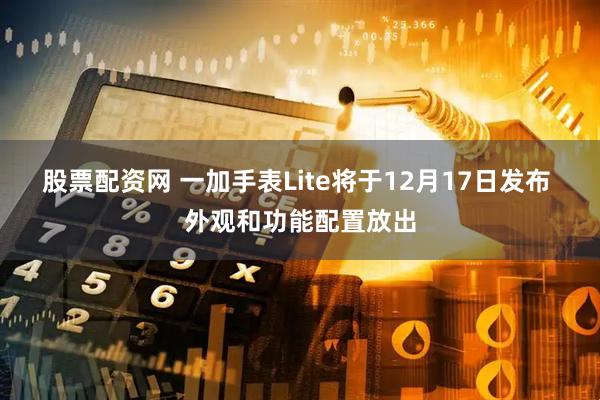 股票配资网 一加手表Lite将于12月17日发布 外观和功能配置放出