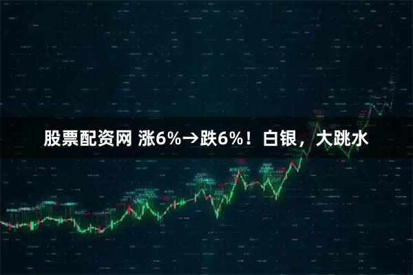 股票配资网 涨6%→跌6%！白银，大跳水