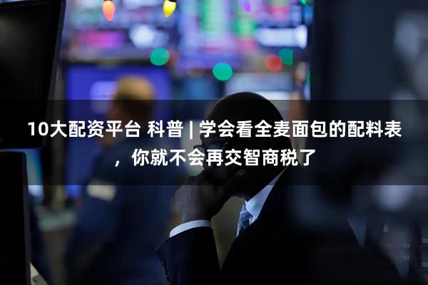 10大配资平台 科普 | 学会看全麦面包的配料表，你就不会再交智商税了