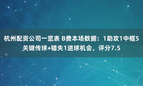 杭州配资公司一览表 B费本场数据：1助攻1中框5关键传球+错失1进球机会，评分7.5