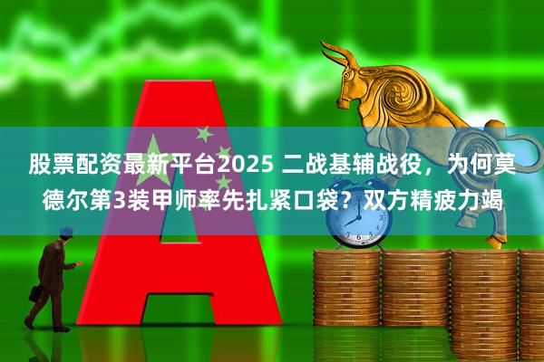 股票配资最新平台2025 二战基辅战役，为何莫德尔第3装甲师率先扎紧口袋？双方精疲力竭