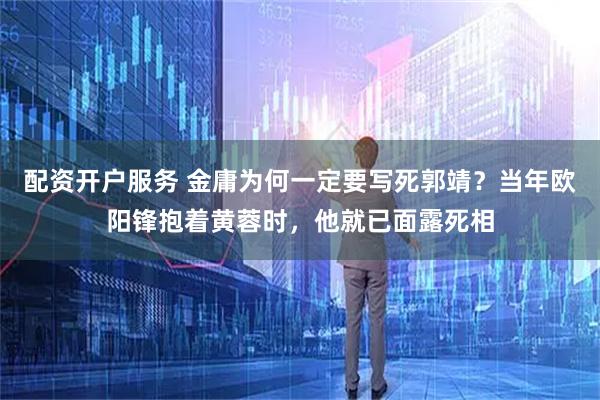 配资开户服务 金庸为何一定要写死郭靖？当年欧阳锋抱着黄蓉时，他就已面露死相