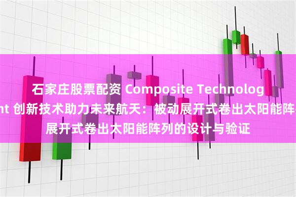 石家庄股票配资 Composite Technology Development 创新技术助力未来航天：被动展开式卷出太阳能阵列的设计与验证