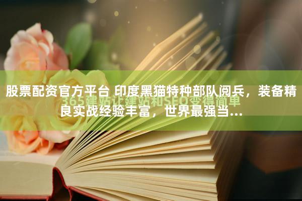 股票配资官方平台 印度黑猫特种部队阅兵，装备精良实战经验丰富，世界最强当...