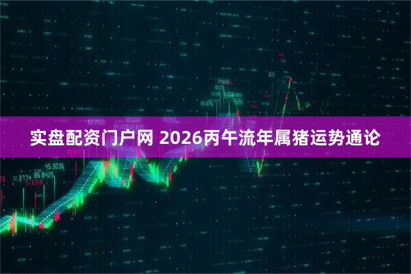 实盘配资门户网 2026丙午流年属猪运势通论