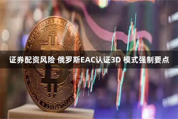 证券配资风险 俄罗斯EAC认证3D 模式强制要点