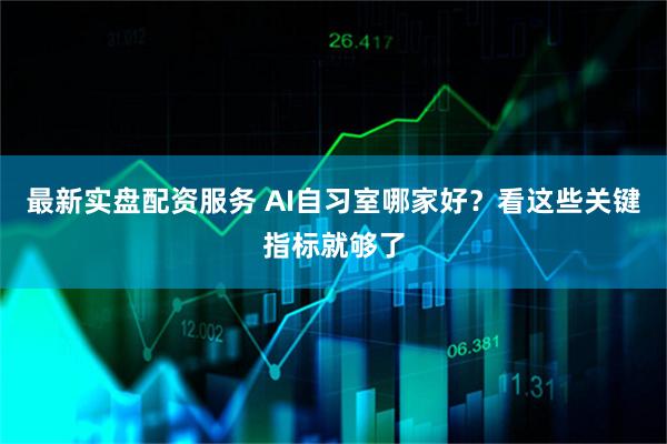 最新实盘配资服务 AI自习室哪家好？看这些关键指标就够了