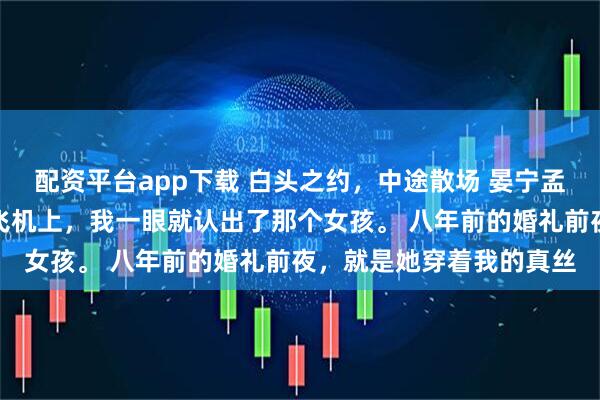 配资平台app下载 白头之约，中途散场 晏宁孟叙舟温知瑶前往伦敦的飞机上，我一眼就认出了那个女孩。 八年前的婚礼前夜，就是她穿着我的真丝