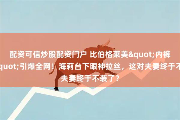 配资可信炒股配资门户 比伯格莱美"内裤表演"引爆全网！海莉台下眼神拉丝，这对夫妻终于不装了？