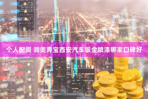 个人配资 润奥奔宝西安汽车钣金喷漆哪家口碑好