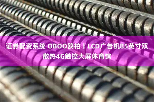 证券配资系统 OBOO鸥柏丨LCD广告机85英寸双散热4G触控大屏体育馆
