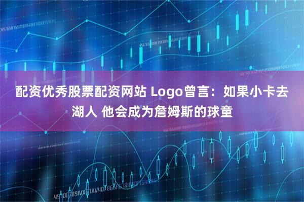配资优秀股票配资网站 Logo曾言：如果小卡去湖人 他会成为詹姆斯的球童