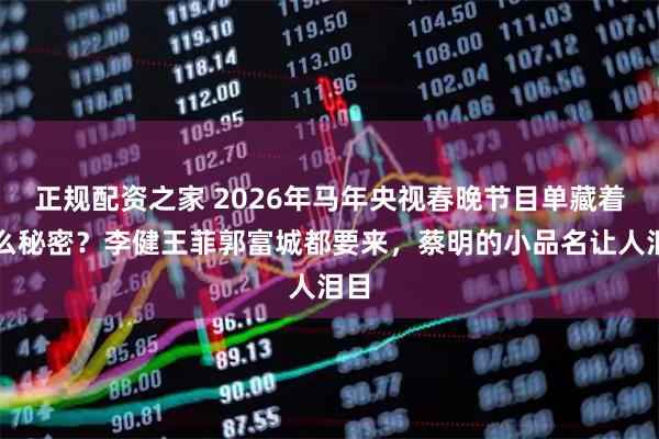 正规配资之家 2026年马年央视春晚节目单藏着什么秘密？李健王菲郭富城都要来，蔡明的小品名让人泪目
