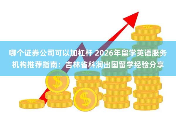 哪个证券公司可以加杠杆 2026年留学英语服务机构推荐指南：吉林省科润出国留学经验分享