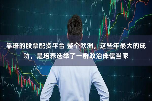 靠谱的股票配资平台 整个欧洲，这些年最大的成功，是培养选举了一群政治侏儒当家