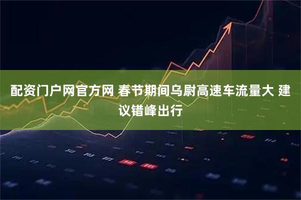 配资门户网官方网 春节期间乌尉高速车流量大 建议错峰出行
