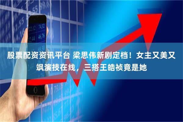 股票配资资讯平台 梁思伟新剧定档！女主又美又飒演技在线，三搭王皓祯竟是她