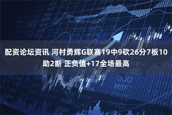 配资论坛资讯 河村勇辉G联赛19中9砍26分7板10助2断 正负值+17全场最高