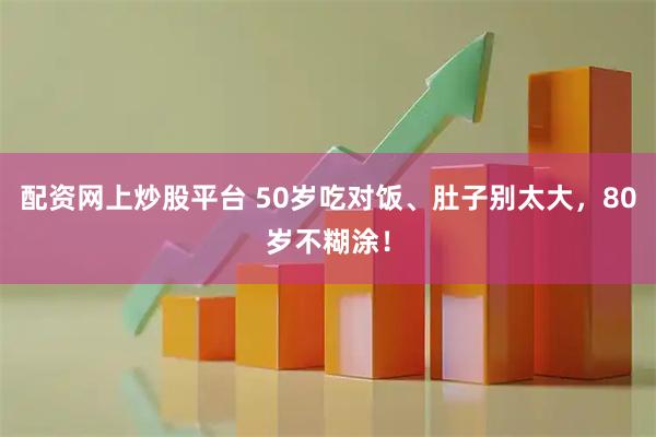 配资网上炒股平台 50岁吃对饭、肚子别太大，80岁不糊涂！