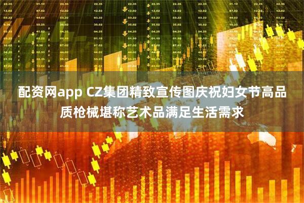 配资网app CZ集团精致宣传图庆祝妇女节高品质枪械堪称艺术品满足生活需求
