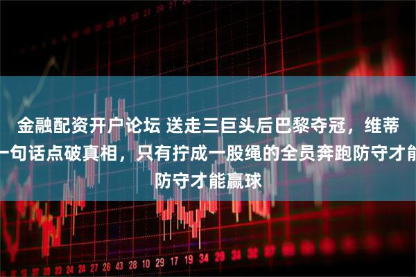 金融配资开户论坛 送走三巨头后巴黎夺冠，维蒂尼亚一句话点破真相，只有拧成一股绳的全员奔跑防守才能赢球