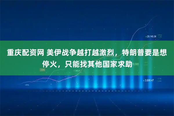重庆配资网 美伊战争越打越激烈，特朗普要是想停火，只能找其他国家求助