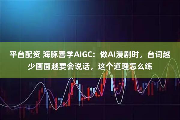 平台配资 海豚善学AIGC：做AI漫剧时，台词越少画面越要会说话，这个道理怎么练