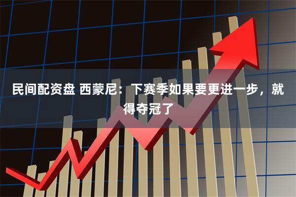 民间配资盘 西蒙尼：下赛季如果要更进一步，就得夺冠了