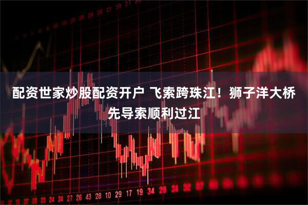 配资世家炒股配资开户 飞索跨珠江！狮子洋大桥先导索顺利过江