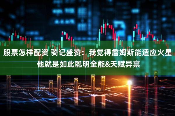 股票怎样配资 骑记盛赞：我觉得詹姆斯能适应火星 他就是如此聪明全能&天赋异禀