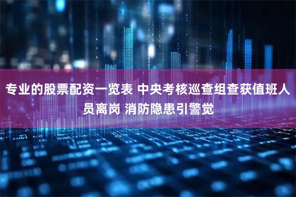 专业的股票配资一览表 中央考核巡查组查获值班人员离岗 消防隐患引警觉