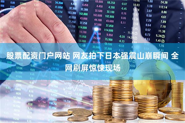 股票配资门户网站 网友拍下日本强震山崩瞬间 全网刷屏惊悚现场