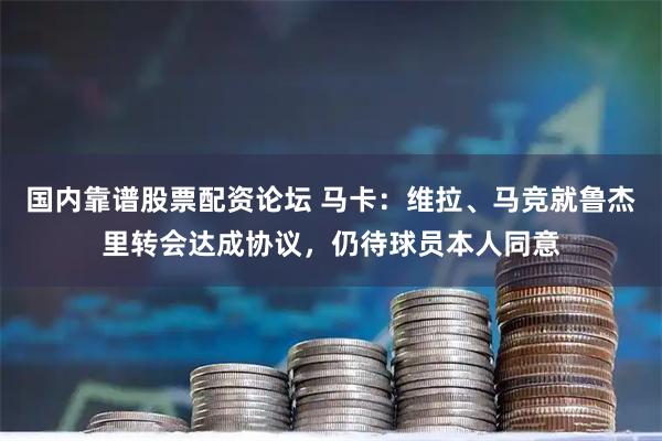 国内靠谱股票配资论坛 马卡：维拉、马竞就鲁杰里转会达成协议，仍待球员本人同意